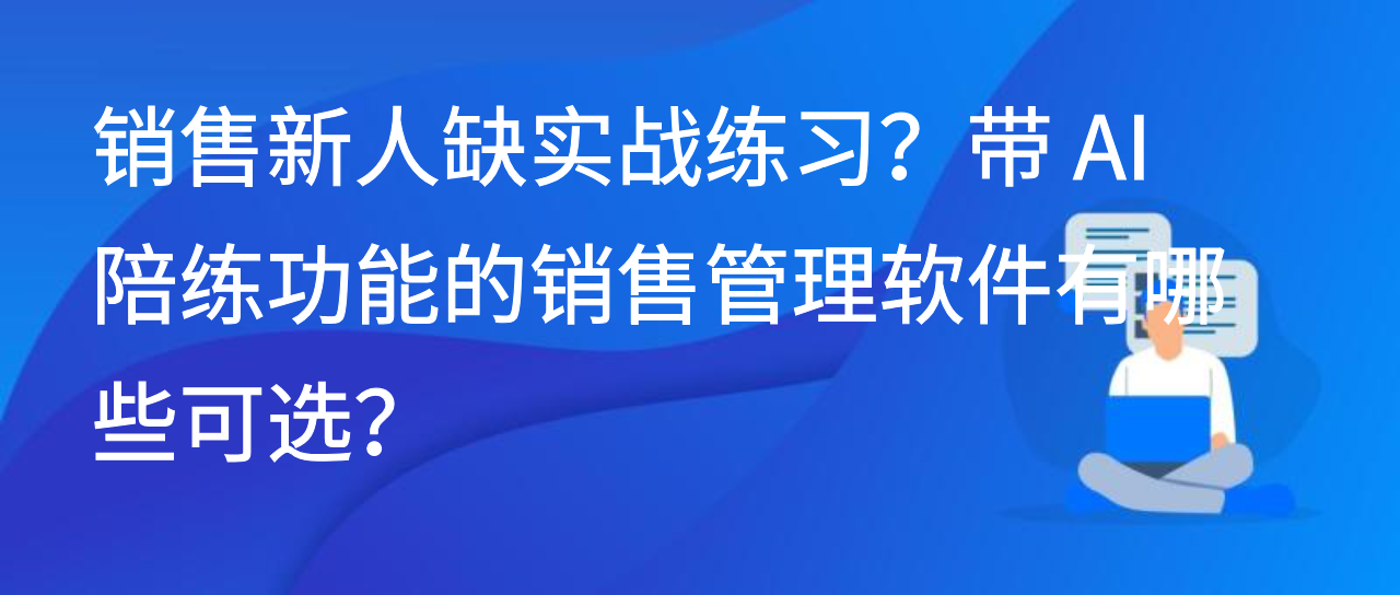 销售新人缺实战练习？带 AI 陪练功能的销售管理软件有哪些可选？