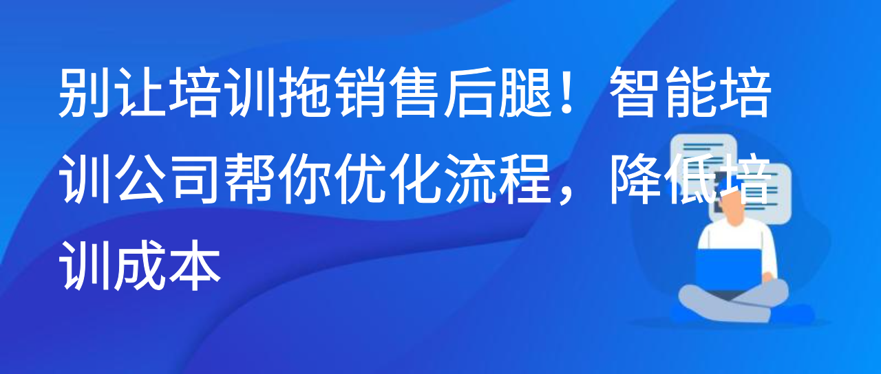 别让培训拖销售后腿！智能培训公司帮你优化流程，降低培训成本