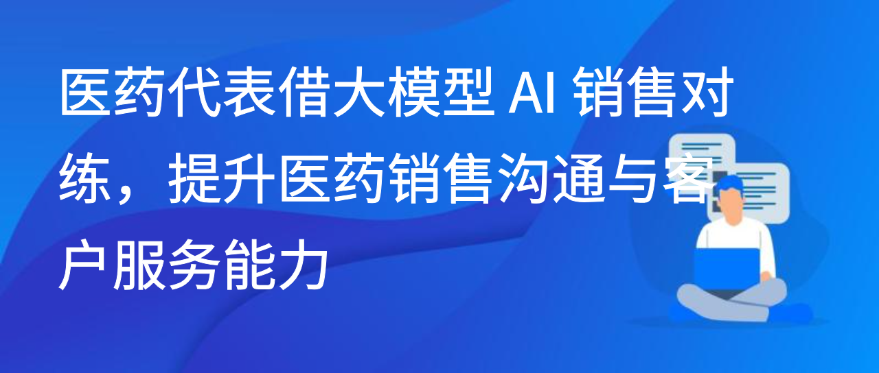 医药代表借大模型 AI 销售对练，提升医药销售沟通与客户服务能力