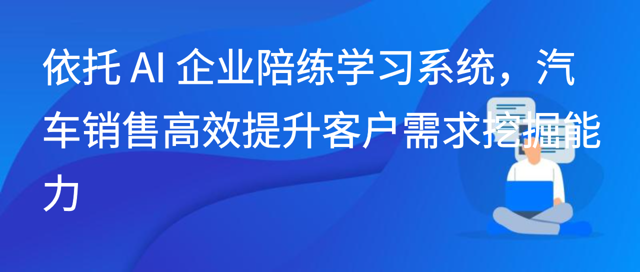 依托 AI 企业陪练学习系统，汽车销售高效提升客户需求挖掘能力