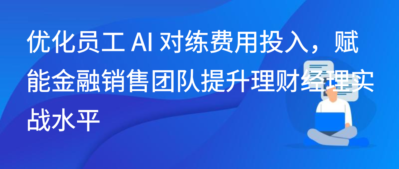 优化员工 AI 对练费用投入，金融销售团队提升理财经理实战水平