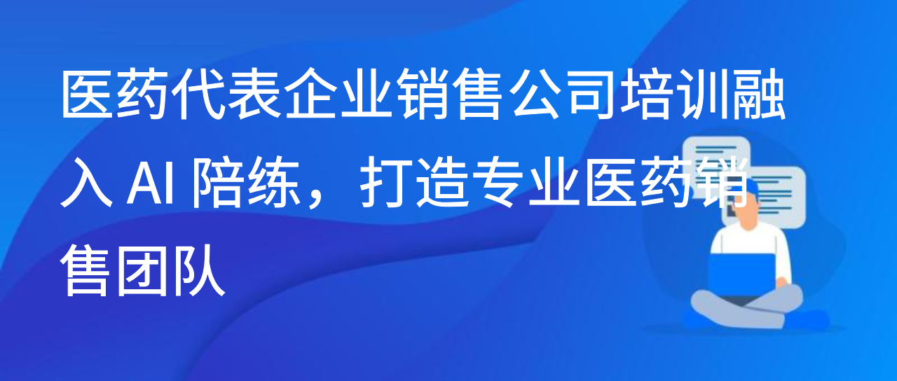 医药代表企业销售公司培训融入 AI 陪练，打造专业医药销售团队