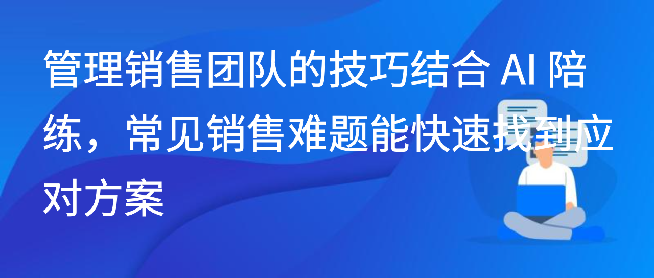 管理销售团队的技巧结合 AI 陪练，常见销售难题快速找到应对方案