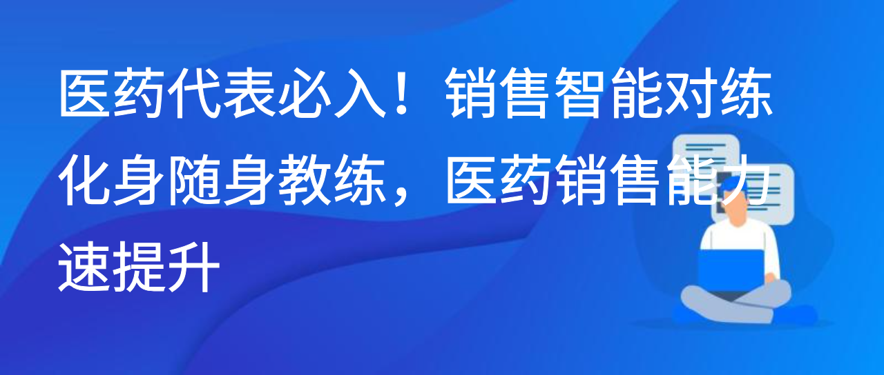医药代表必入！销售智能对练化身随身教练，医药销售能力速提升