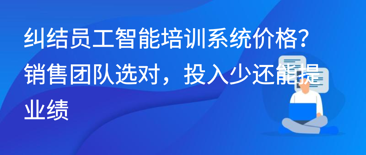纠结员工智能培训系统价格？销售团队选对，投入少还能提业绩
