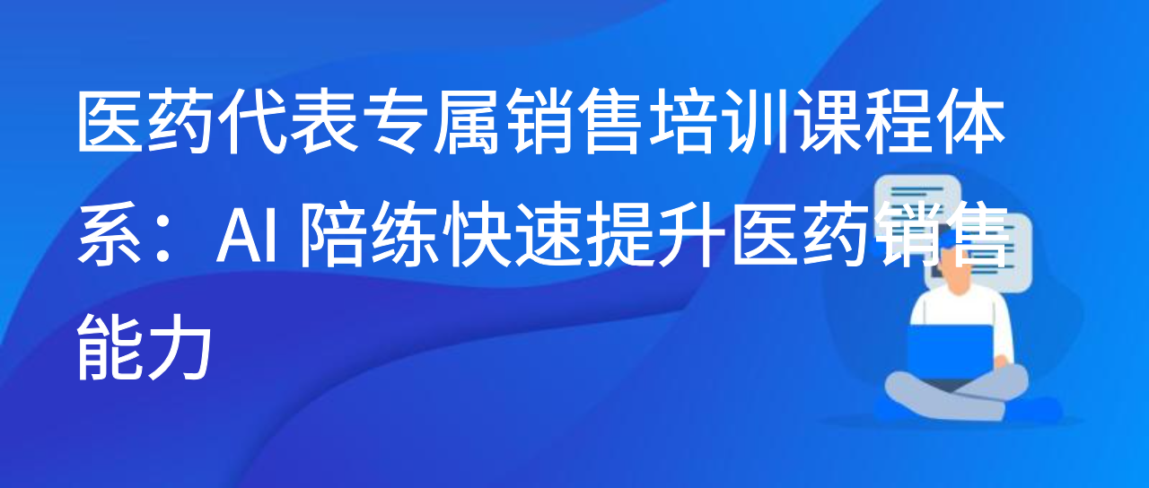 医药代表专属销售培训课程体系：AI 陪练快速提升医药销售能力