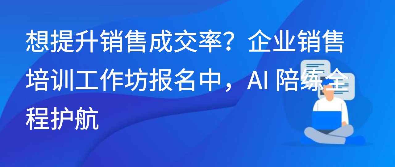 想提升销售成交率？企业销售培训工作坊报名中，AI 陪练全程护航
