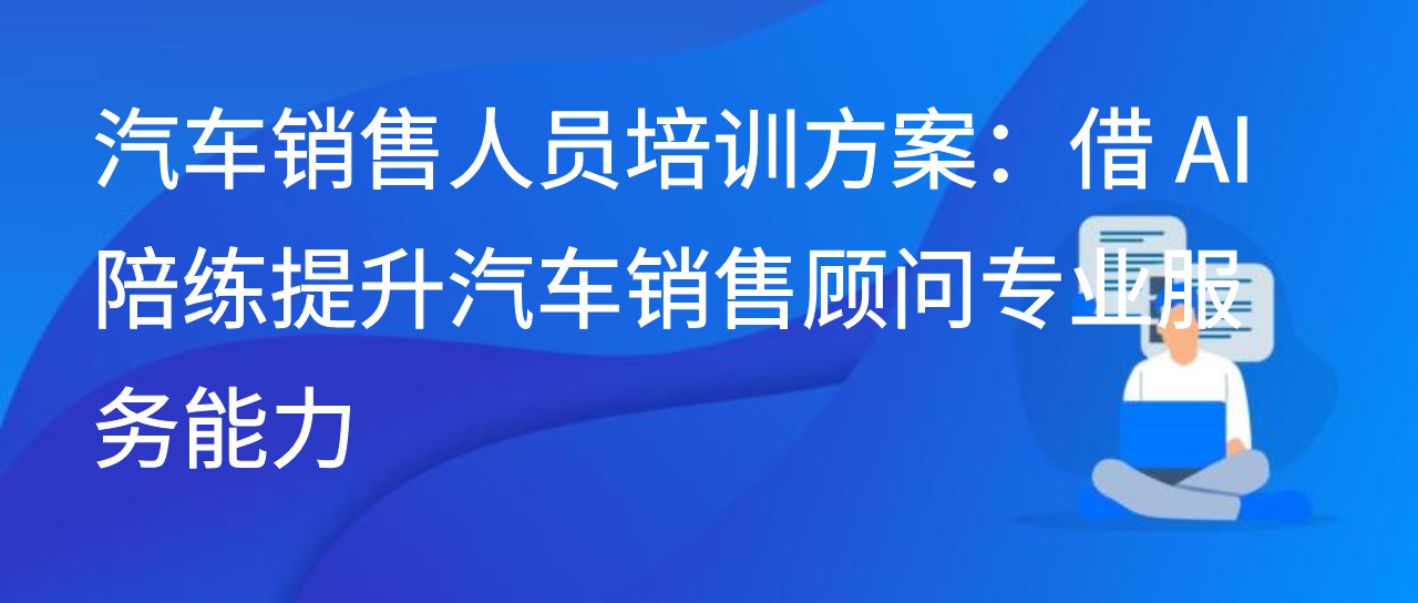 汽车销售人员培训方案：借 AI 陪练提升汽车销售顾问专业服务能力