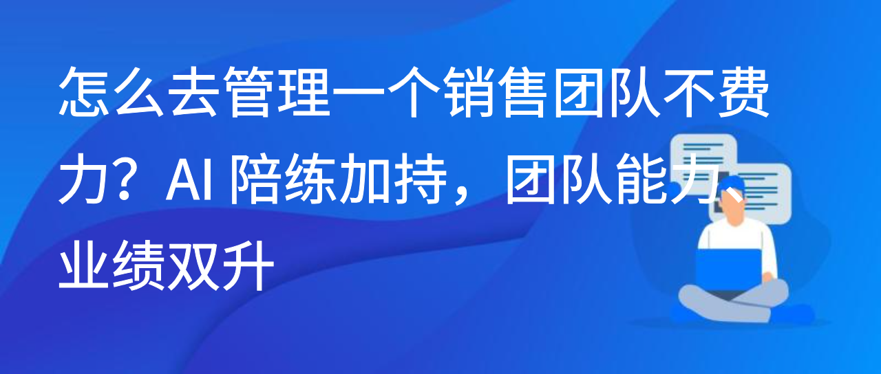 怎么去管理一个销售团队不费力？AI 陪练加持，团队能力业绩双升