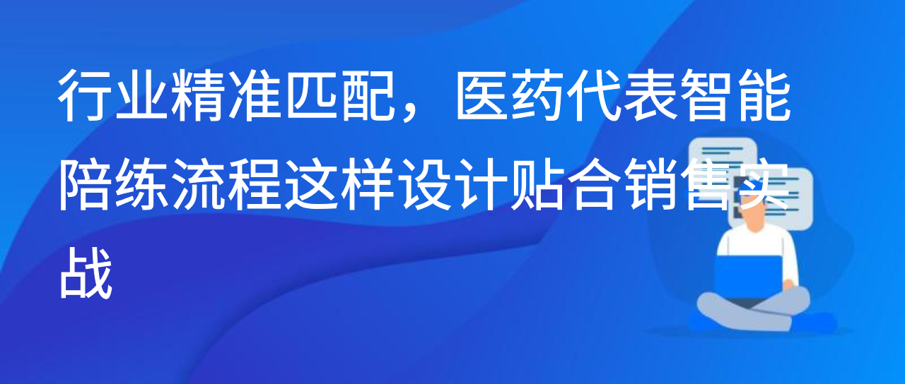 行业精准匹配，医药代表智能陪练流程这样设计贴合销售实战