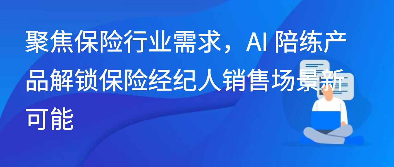 聚焦保险行业需求，AI 陪练产品解锁保险经纪人销售场景新可能