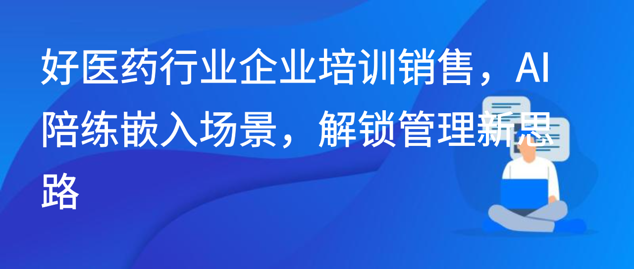 好医药行业企业培训销售，AI 陪练嵌入场景，解锁管理新思路
