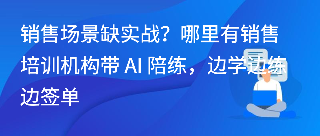 销售场景缺实战？哪里有销售培训机构带 AI 陪练，边学边练边签单