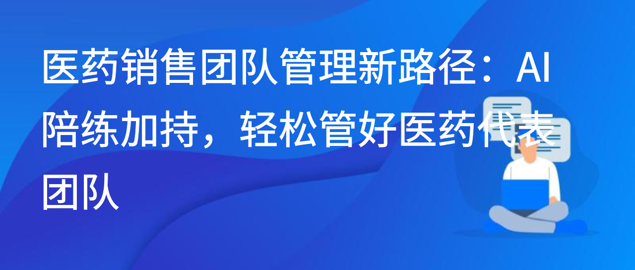 医药销售团队管理新路径：AI 陪练加持，轻松管好医药代表团队