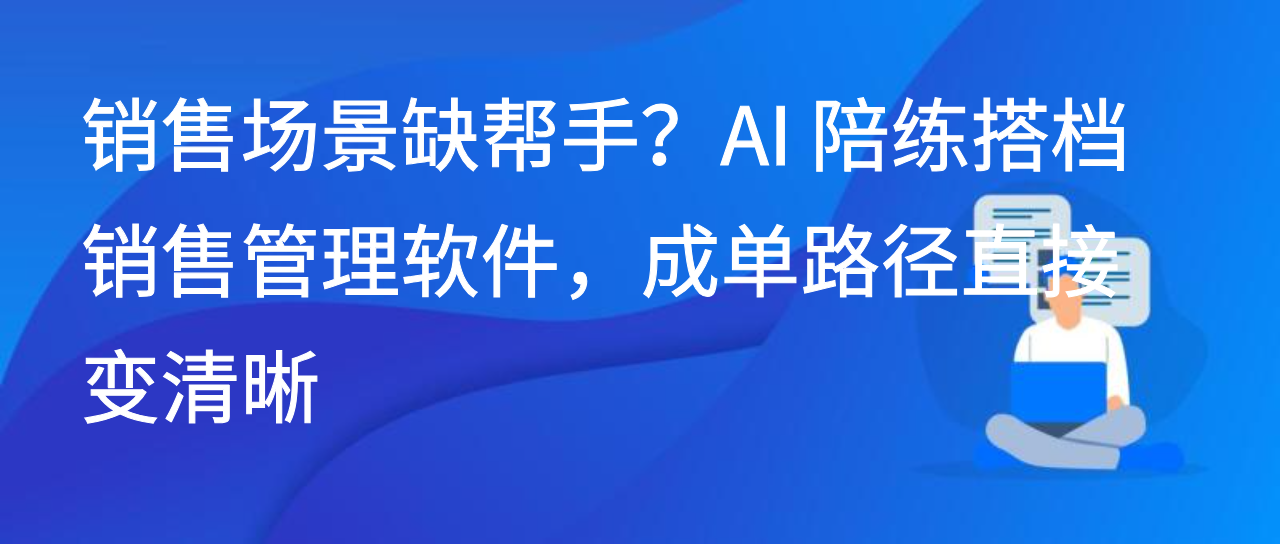 销售场景缺帮手？AI 陪练搭档销售管理软件，成单路径直接变清晰