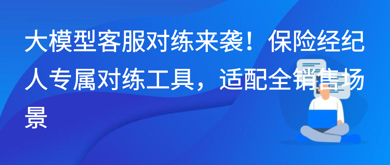 大模型客服对练来袭！保险经纪人专属对练工具，适配全销售场景