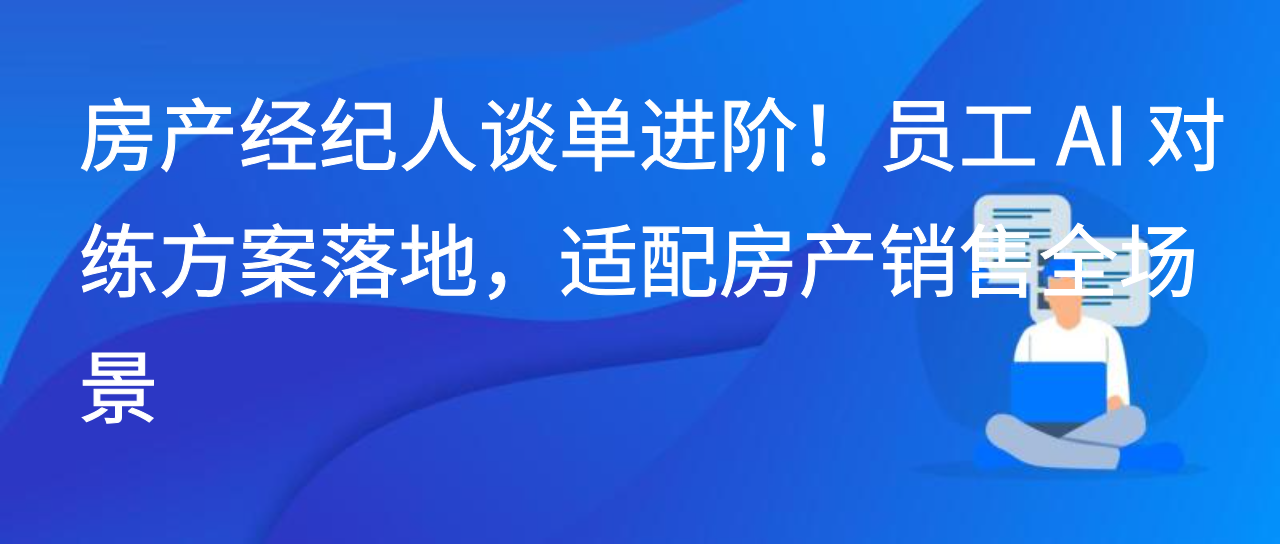 房产经纪人谈单进阶！员工 AI 对练方案落地，适配房产销售全场景