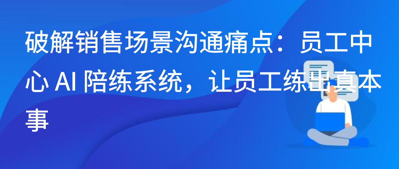 破解销售场景沟通痛点：员工中心 AI 陪练系统，让员工练出真本事