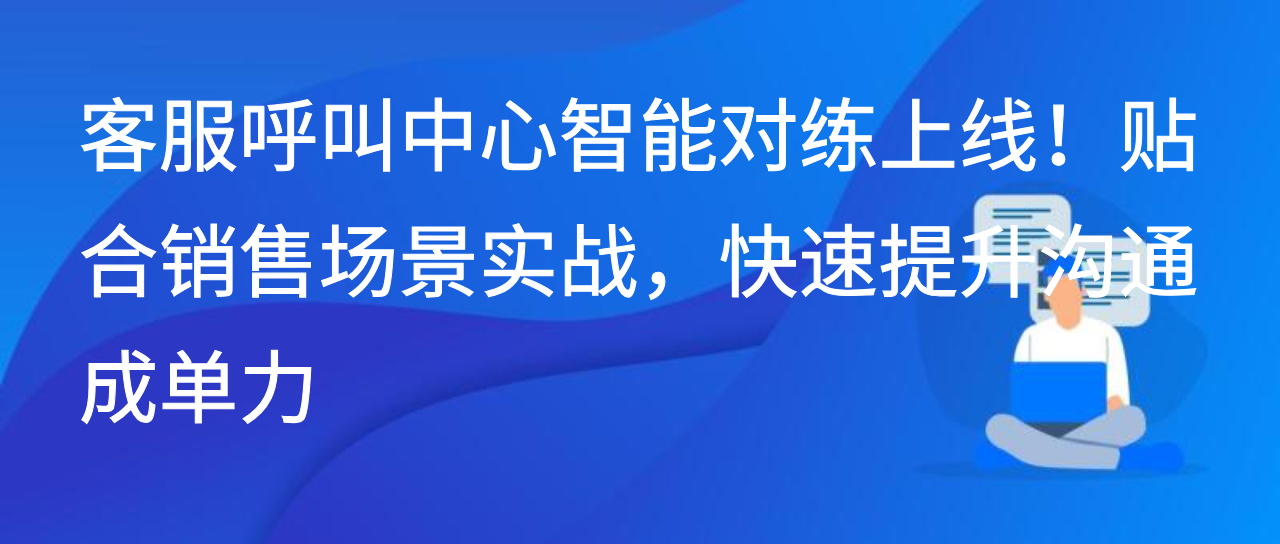 客服呼叫中心智能对练上线！贴合销售实战，快速提升沟通成单力