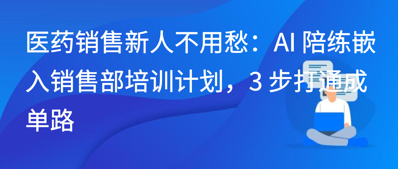 医药销售新人不用愁：AI陪练嵌入销售部培训计划3步打通成单路