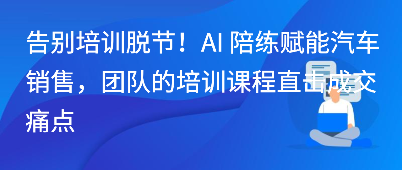 告别培训脱节AI陪练赋能汽车销售，团队的培训课程直击成交痛点