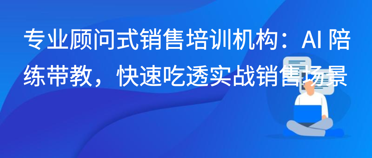 专业顾问式销售培训机构：AI陪练带教，快速吃透实战销售场景