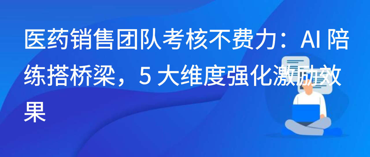 医药销售团队考核不费力：AI 陪练搭桥梁，5 大维度强化激励效果