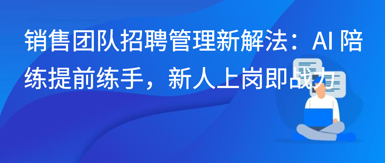 销售团队招聘管理新解法：AI 陪练提前练手，新人上岗即战力
