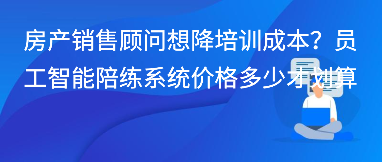 房产销售顾问想降培训成本？员工智能陪练系统价格多少才划算