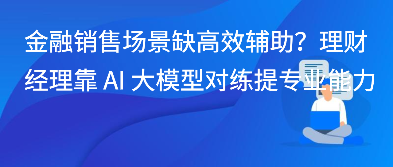 金融销售场景缺高效辅助？理财经理靠 AI 大模型对练提专业能力