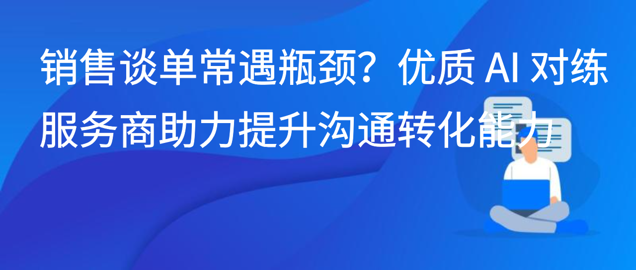 销售谈单常遇瓶颈？优质 AI 对练服务商助力提升沟通转化能力
