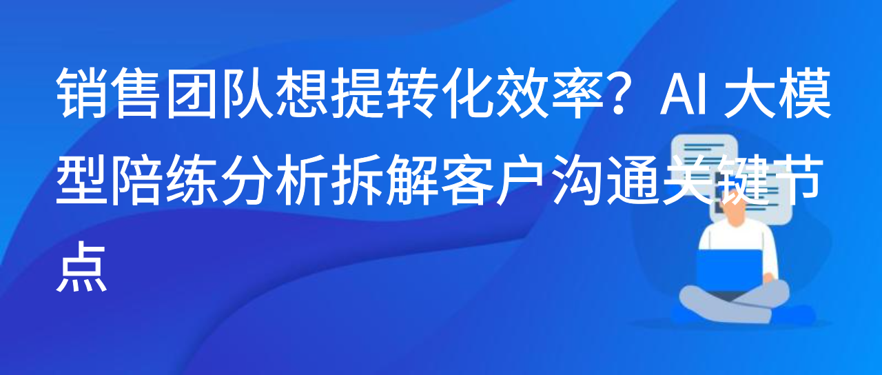 销售团队想提转化效率？AI 大模型陪练分析拆解客户沟通关键节点