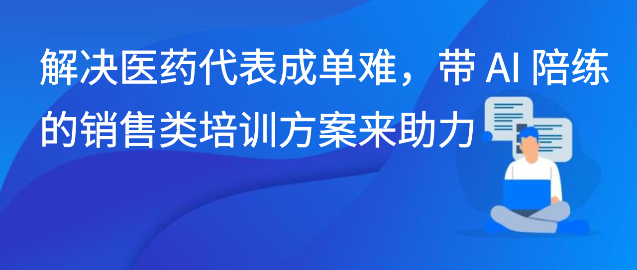解决医药代表成单难，带 AI 陪练的销售类培训方案来助力