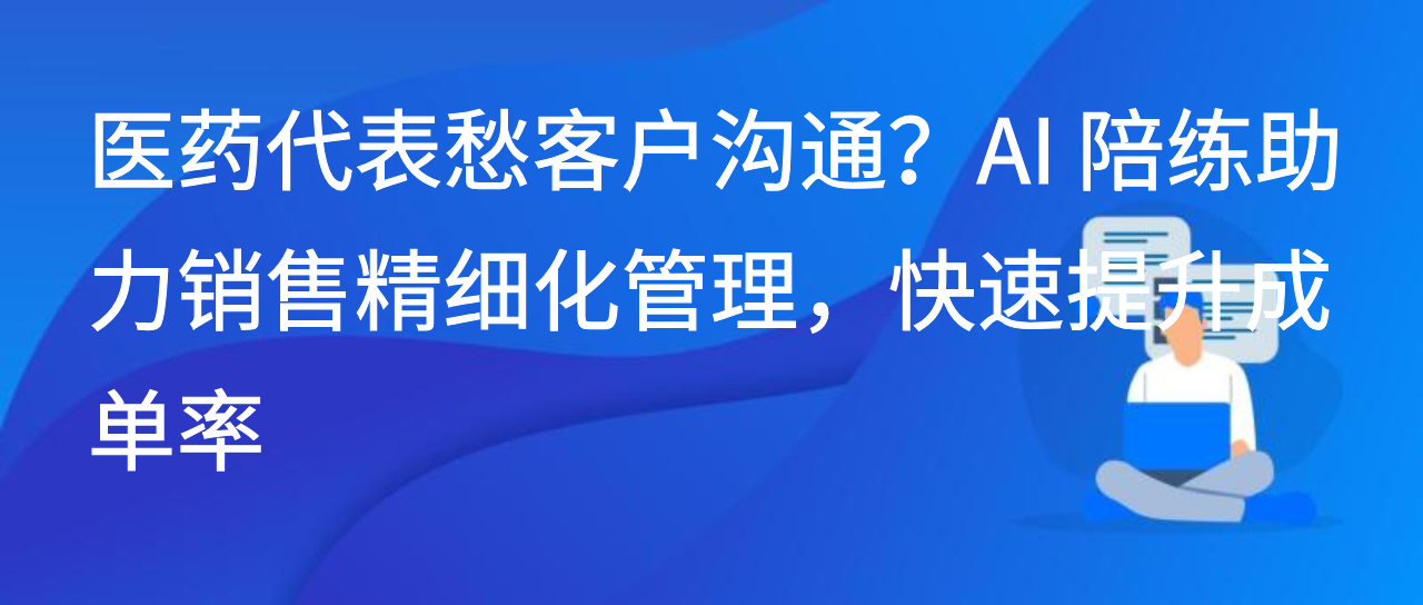 医药代表愁客户沟通？AI 陪练助力销售精细化管理，提升成单率