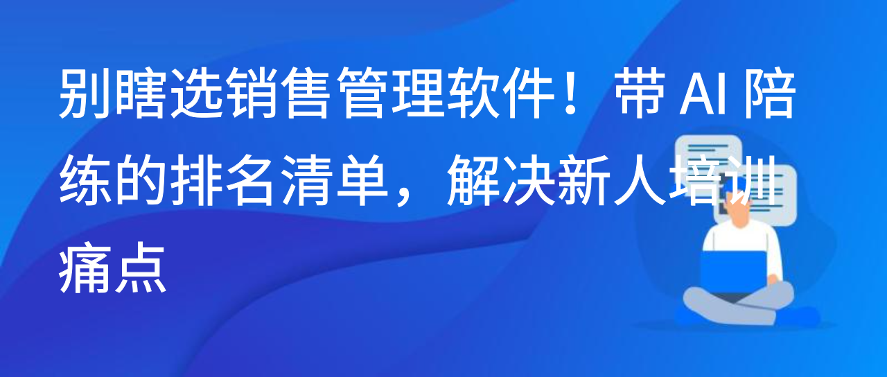 别瞎选销售管理软件！带 AI 陪练的排名清单，解决新人培训痛点