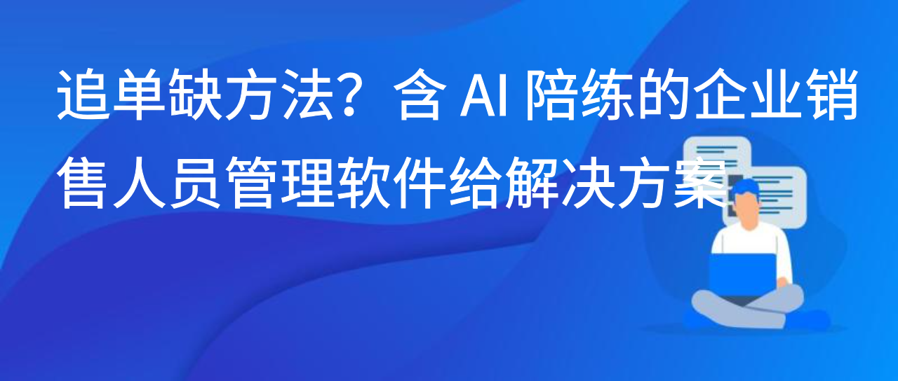 追单缺方法？含 AI 陪练的企业销售人员管理软件给解决方案