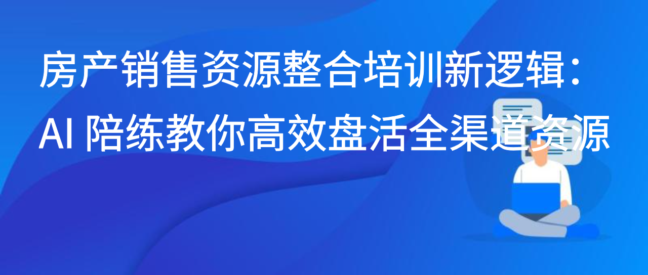 房产销售资源整合培训新逻辑：AI 陪练教你高效盘活全渠道资源