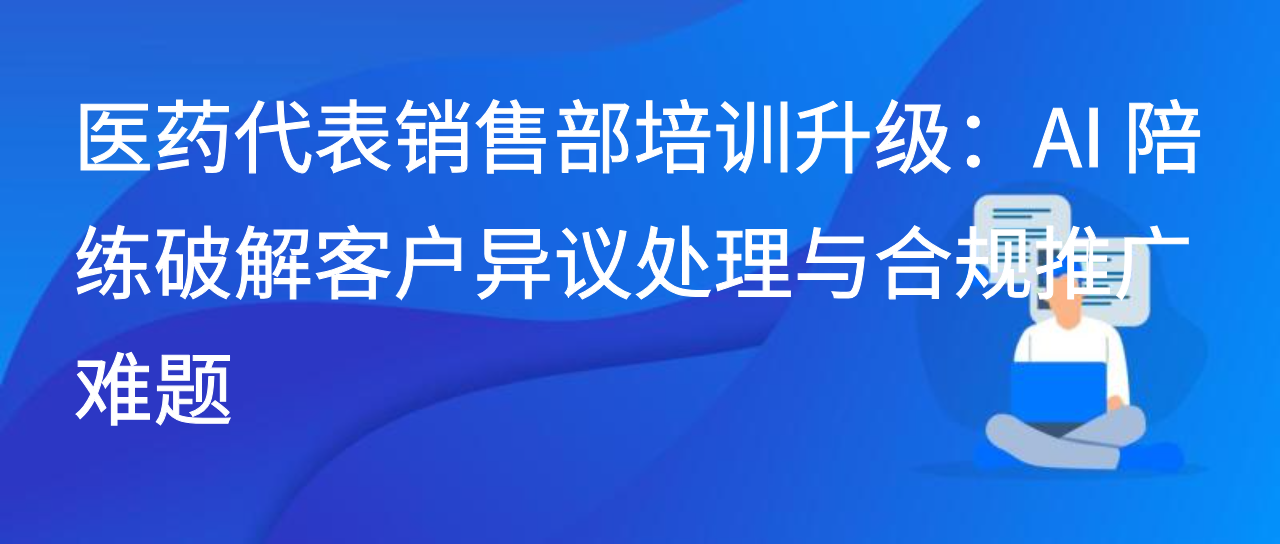 医药销售部培训升级：AI陪练破解客户异议处理与合规推广难题