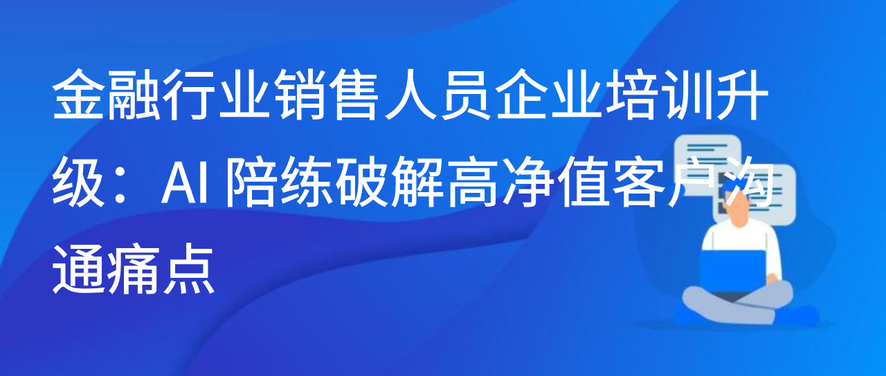 金融行业销售人员企业培训升级：AI 陪练破解高净值客户沟通痛点