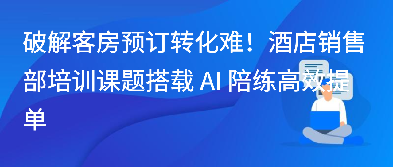 破解客房预订转化难！酒店销售部培训课题搭载 AI 陪练高效提单