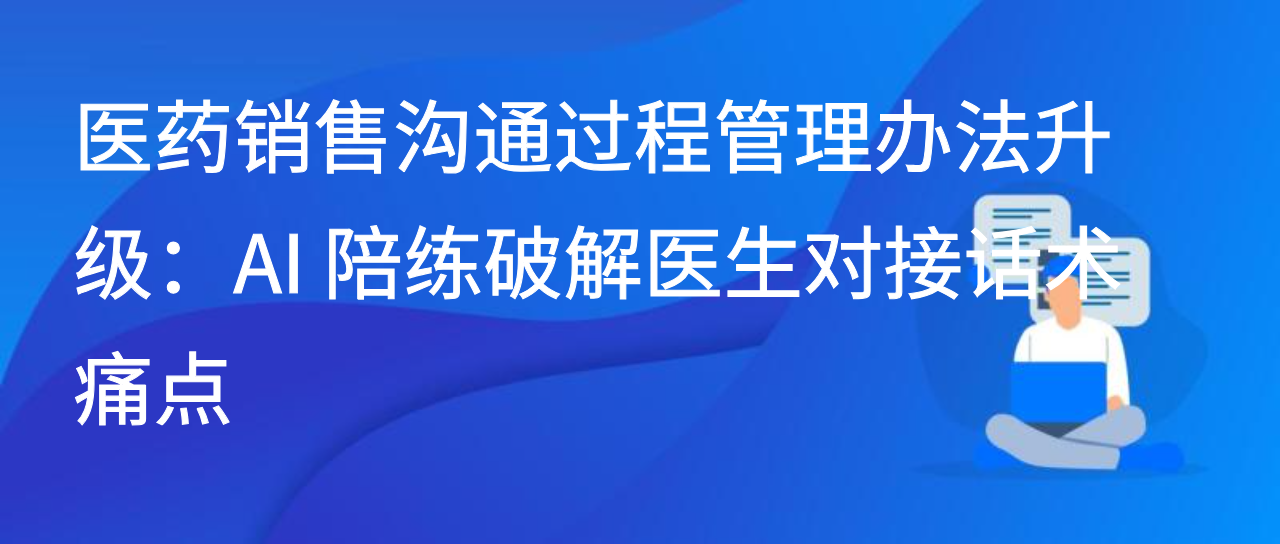 医药销售沟通过程管理办法升级：AI 陪练破解医生对接话术痛点