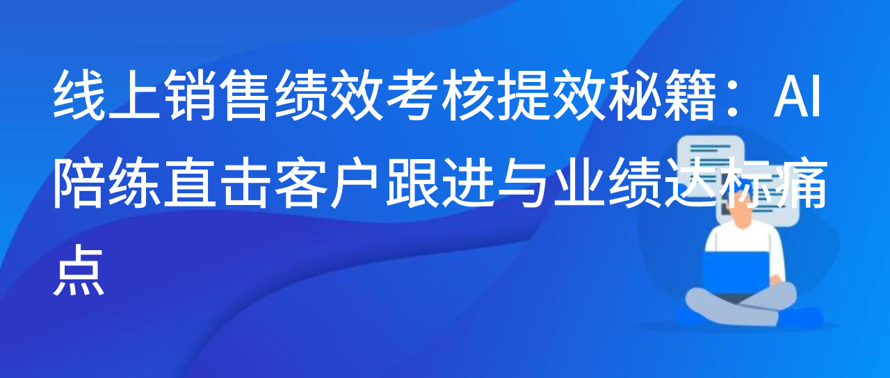 线上销售绩效考核提效秘籍：AI 陪练直击客户跟进与业绩达标痛点
