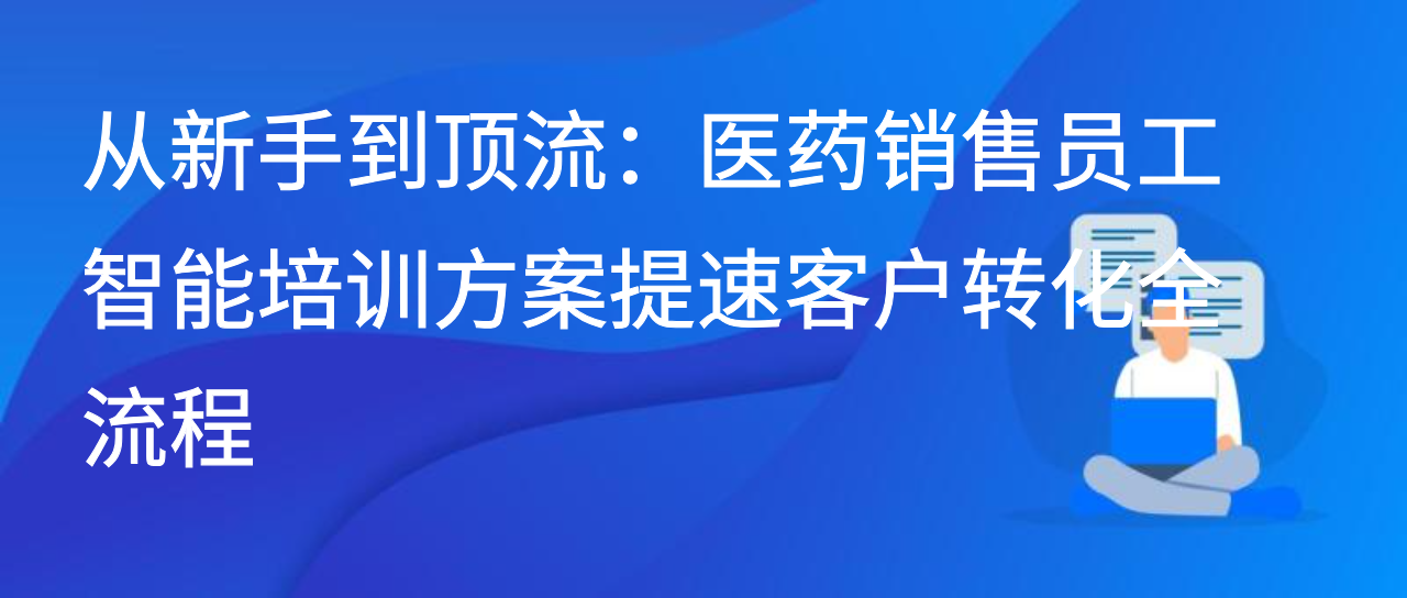从新手到顶流：医药销售员工智能培训方案提速客户转化全流程