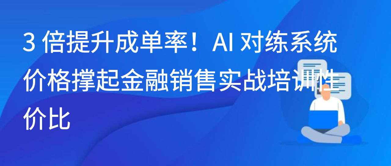 3 倍提升成单率！AI 对练系统价格撑起金融销售实战培训性价比