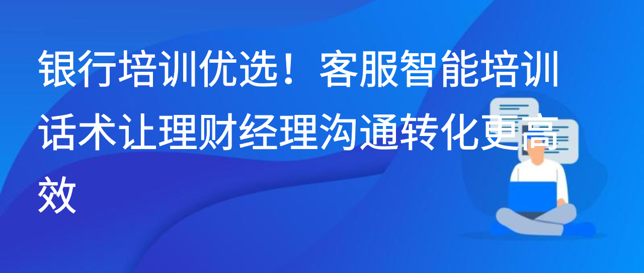 银行培训优选！客服智能培训话术让理财经理沟通转化更高效