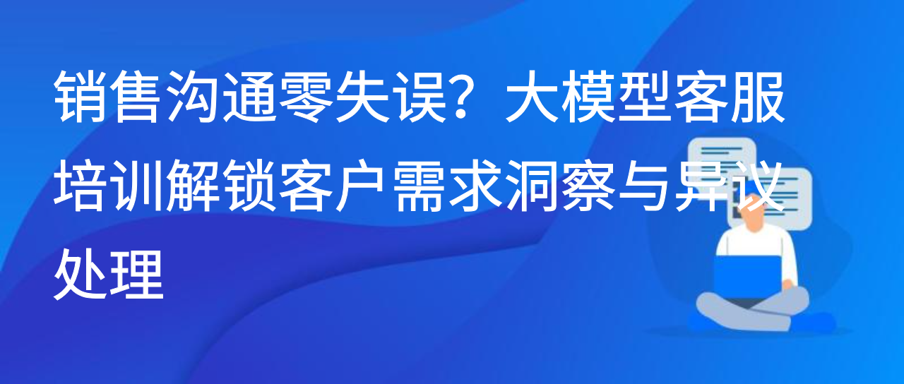 销售沟通零失误？大模型客服培训解锁客户需求洞察与异议处理