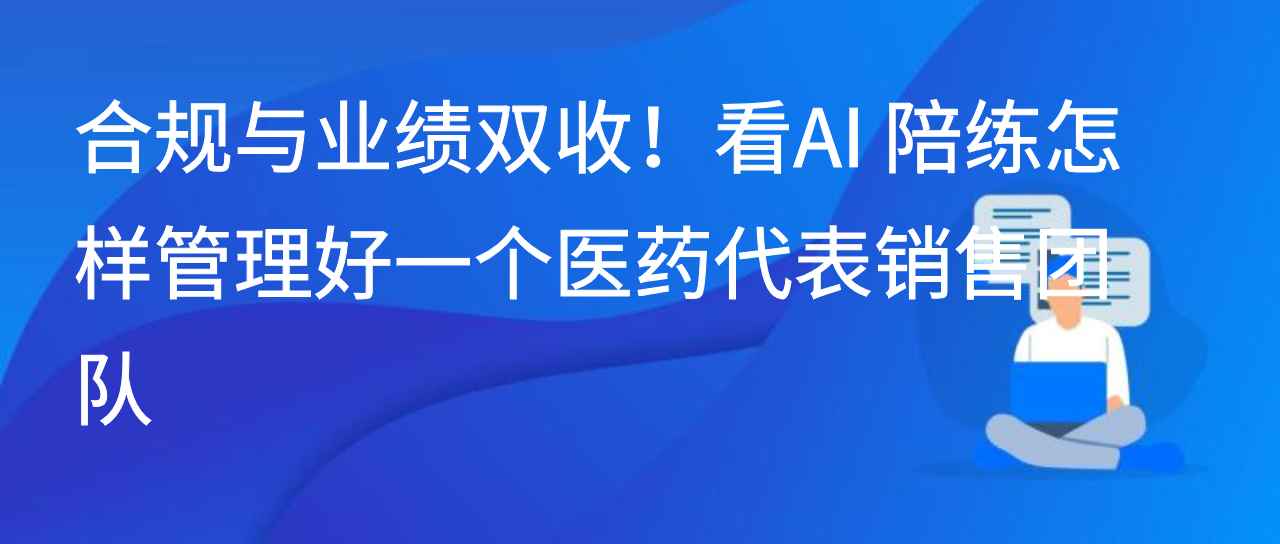 合规与业绩双收！看AI 陪练怎样管理好一个医药代表销售团队