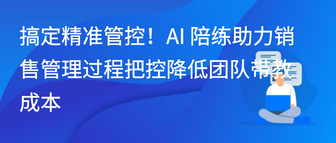 搞定精准管控！AI 陪练助力销售管理过程把控降低团队带教成本