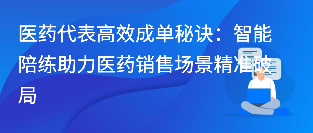 医药代表高效成单秘诀：智能陪练助力医药销售场景精准破局