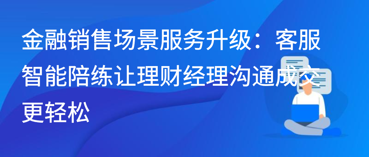 金融销售场景服务升级：客服智能陪练让理财经理沟通成交更轻松